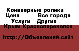 Конвеерные ролики  › Цена ­ 400 - Все города Услуги » Другие   . Крым,Красноперекопск